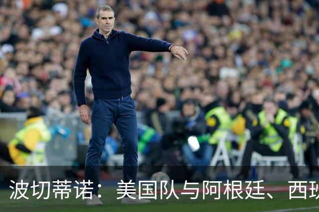 波切蒂诺：美国队与阿根廷、西班牙等传统强队之间的差距正在缩小
